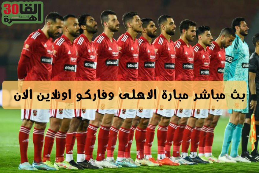 الان اهدا ف مباراة الاهلى وفاركو بث مباشر ملخص المبارة