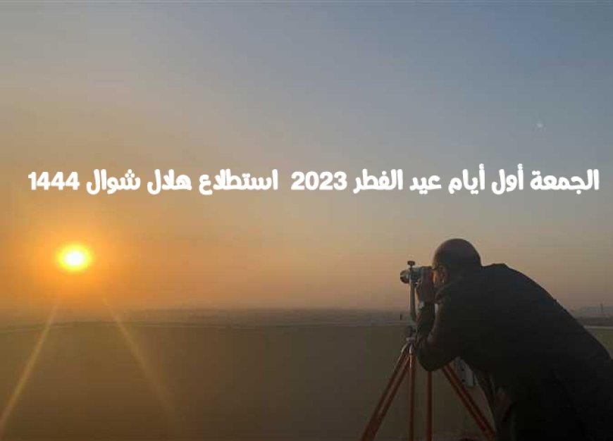 الجمعة أول أيام عيد الفطر 2023  استطلاع هلال شوال 1444