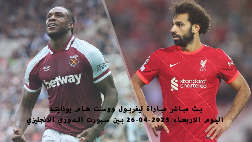 بث مباشر مباراة ليفربول ووست هام يونايتد اليوم الاربعاء 26-04-2023 بين سبورت الدوري الانجليزي